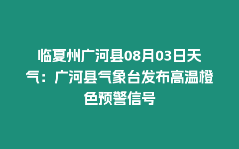 臨夏州廣河縣08月03日天氣：廣河縣氣象臺(tái)發(fā)布高溫橙色預(yù)警信號(hào)