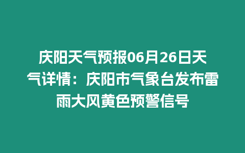 慶陽天氣預報06月26日天氣詳情：慶陽市氣象臺發布雷雨大風黃色預警信號