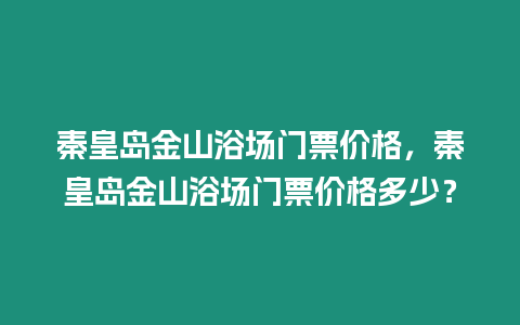 秦皇島金山浴場門票價格，秦皇島金山浴場門票價格多少？