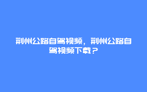 荊州公路自駕視頻，荊州公路自駕視頻下載？