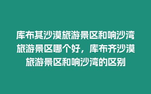 庫布其沙漠旅游景區和響沙灣旅游景區哪個好，庫布齊沙漠旅游景區和響沙灣的區別