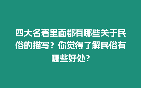 四大名著里面都有哪些關于民俗的描寫？你覺得了解民俗有哪些好處？