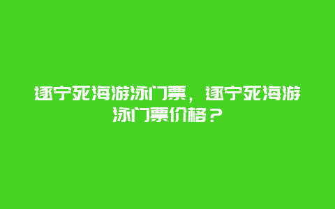 遂寧死海游泳門票，遂寧死海游泳門票價(jià)格？