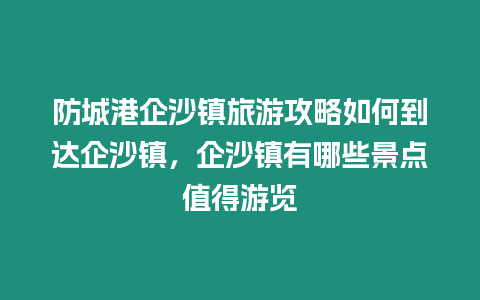 防城港企沙鎮旅游攻略如何到達企沙鎮，企沙鎮有哪些景點值得游覽