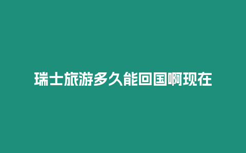 瑞士旅游多久能回國(guó)啊現(xiàn)在