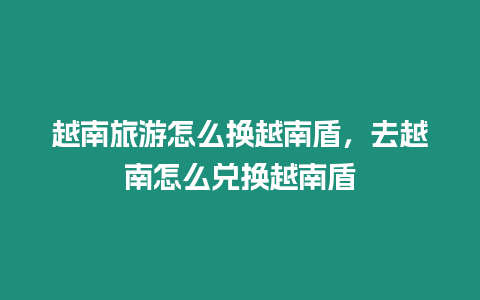 越南旅游怎么換越南盾，去越南怎么兌換越南盾