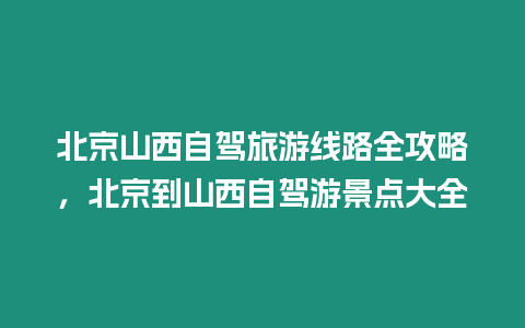 北京山西自駕旅游線路全攻略，北京到山西自駕游景點大全