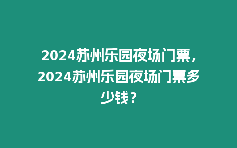 2024蘇州樂園夜場門票，2024蘇州樂園夜場門票多少錢？