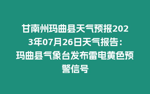 甘南州瑪曲縣天氣預報2023年07月26日天氣報告：瑪曲縣氣象臺發布雷電黃色預警信號