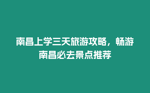 南昌上學(xué)三天旅游攻略，暢游南昌必去景點(diǎn)推薦