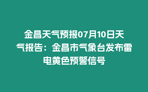 金昌天氣預(yù)報(bào)07月10日天氣報(bào)告：金昌市氣象臺(tái)發(fā)布雷電黃色預(yù)警信號(hào)