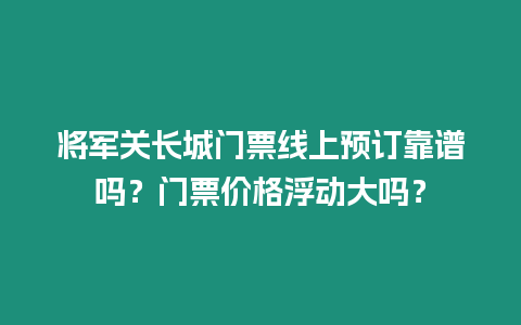 將軍關長城門票線上預訂靠譜嗎？門票價格浮動大嗎？