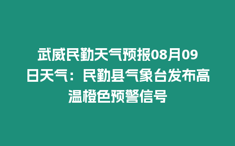 武威民勤天氣預報08月09日天氣：民勤縣氣象臺發布高溫橙色預警信號