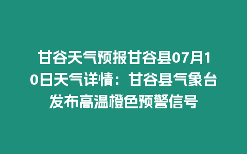 甘谷天氣預報甘谷縣07月10日天氣詳情：甘谷縣氣象臺發(fā)布高溫橙色預警信號