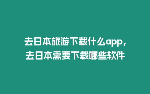 去日本旅游下載什么app，去日本需要下載哪些軟件