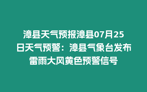 漳縣天氣預報漳縣07月25日天氣預警：漳縣氣象臺發布雷雨大風黃色預警信號