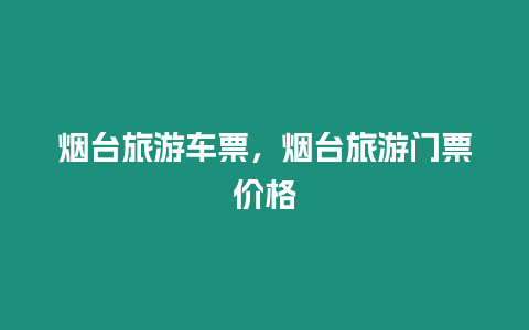 煙臺旅游車票，煙臺旅游門票價格