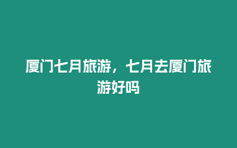 廈門七月旅游，七月去廈門旅游好嗎