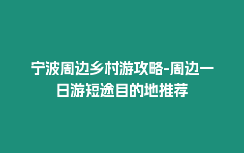 寧波周邊鄉村游攻略-周邊一日游短途目的地推薦