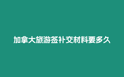 加拿大旅游簽補交材料要多久