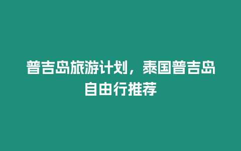 普吉島旅游計劃，泰國普吉島自由行推薦