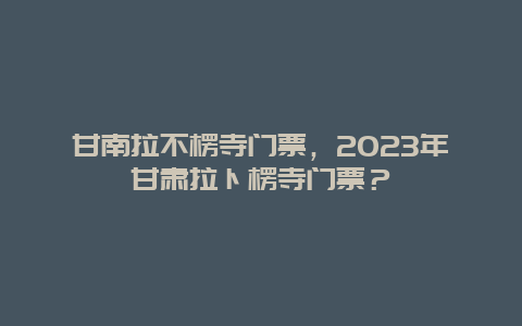 甘南拉不楞寺門票，2024年甘肅拉卜楞寺門票？