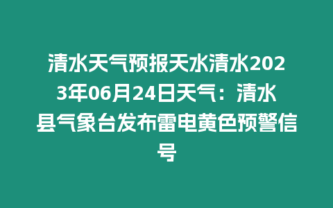 清水天氣預(yù)報(bào)天水清水2023年06月24日天氣：清水縣氣象臺(tái)發(fā)布雷電黃色預(yù)警信號(hào)