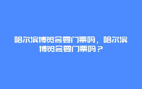 哈爾濱博覽會要門票嗎，哈爾濱博覽會要門票嗎？