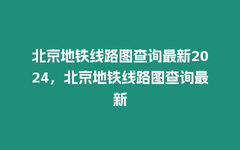 北京地鐵線路圖查詢最新2024，北京地鐵線路圖查詢最新