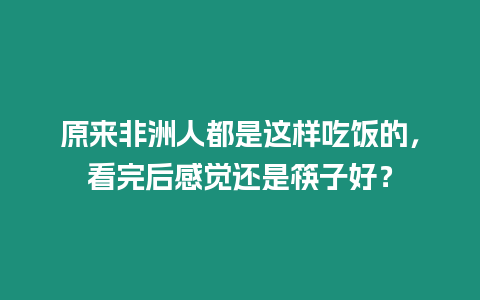 原來非洲人都是這樣吃飯的，看完后感覺還是筷子好？