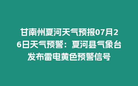 甘南州夏河天氣預報07月26日天氣預警：夏河縣氣象臺發布雷電黃色預警信號