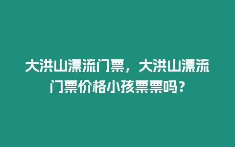 大洪山漂流門票，大洪山漂流門票價格小孩票票嗎？