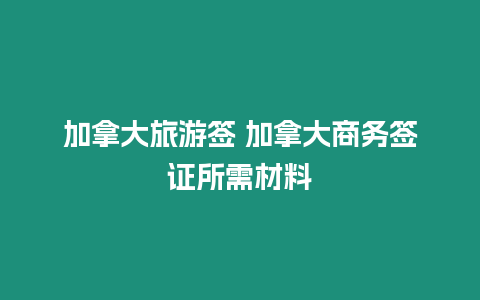 加拿大旅游簽 加拿大商務簽證所需材料