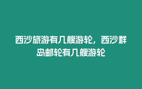 西沙旅游有幾艘游輪，西沙群島郵輪有幾艘游輪