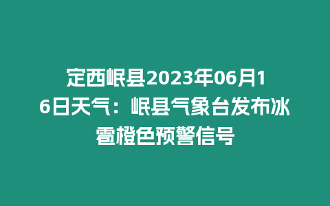 定西岷縣2023年06月16日天氣：岷縣氣象臺發(fā)布冰雹橙色預(yù)警信號