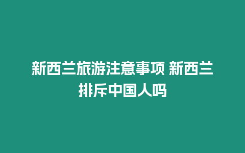 新西蘭旅游注意事項 新西蘭排斥中國人嗎