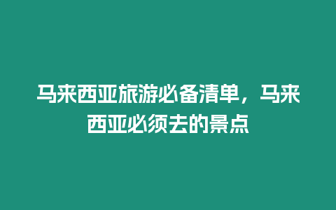 馬來西亞旅游必備清單，馬來西亞必須去的景點