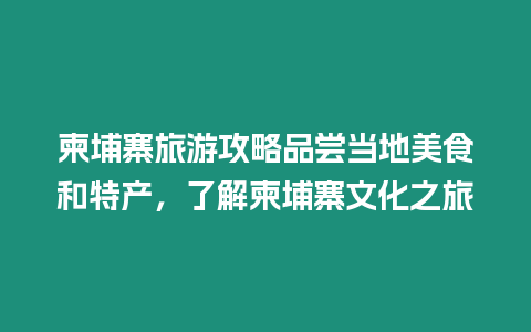 柬埔寨旅游攻略品嘗當地美食和特產，了解柬埔寨文化之旅