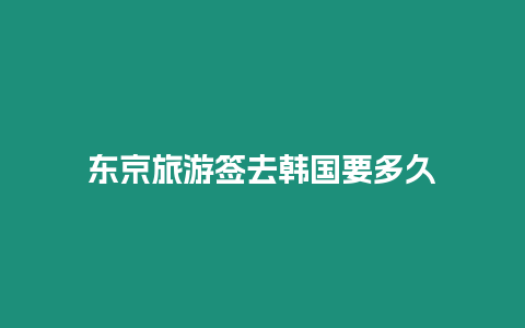 東京旅游簽去韓國要多久