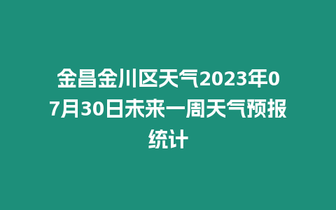 金昌金川區天氣2023年07月30日未來一周天氣預報統計