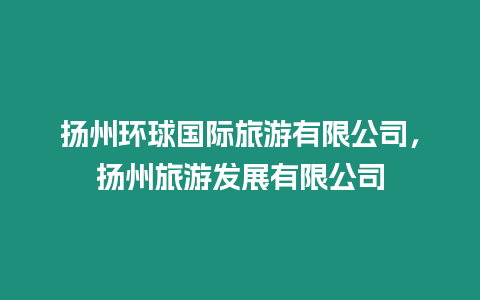 揚(yáng)州環(huán)球國際旅游有限公司，揚(yáng)州旅游發(fā)展有限公司