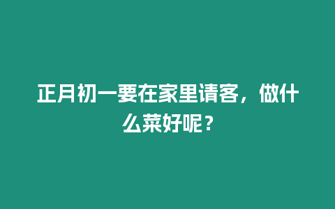 正月初一要在家里請客，做什么菜好呢？