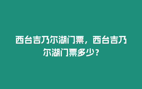 西臺吉乃爾湖門票，西臺吉乃爾湖門票多少？