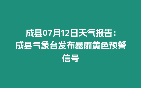 成縣07月12日天氣報告：成縣氣象臺發布暴雨黃色預警信號