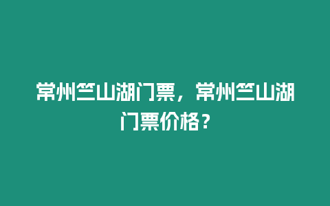 常州竺山湖門票，常州竺山湖門票價格？