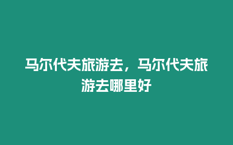 馬爾代夫旅游去，馬爾代夫旅游去哪里好