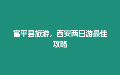 富平縣旅游，西安兩日游最佳攻略