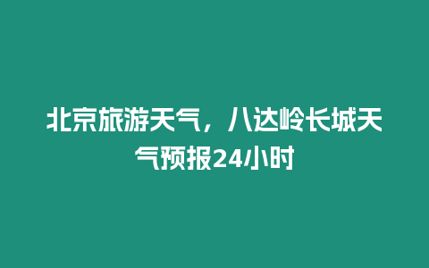 北京旅游天氣，八達嶺長城天氣預報24小時