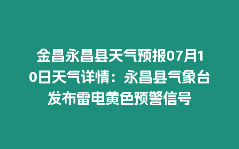 金昌永昌縣天氣預(yù)報(bào)07月10日天氣詳情：永昌縣氣象臺(tái)發(fā)布雷電黃色預(yù)警信號(hào)