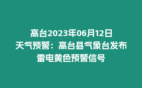 高臺2023年06月12日天氣預警：高臺縣氣象臺發布雷電黃色預警信號